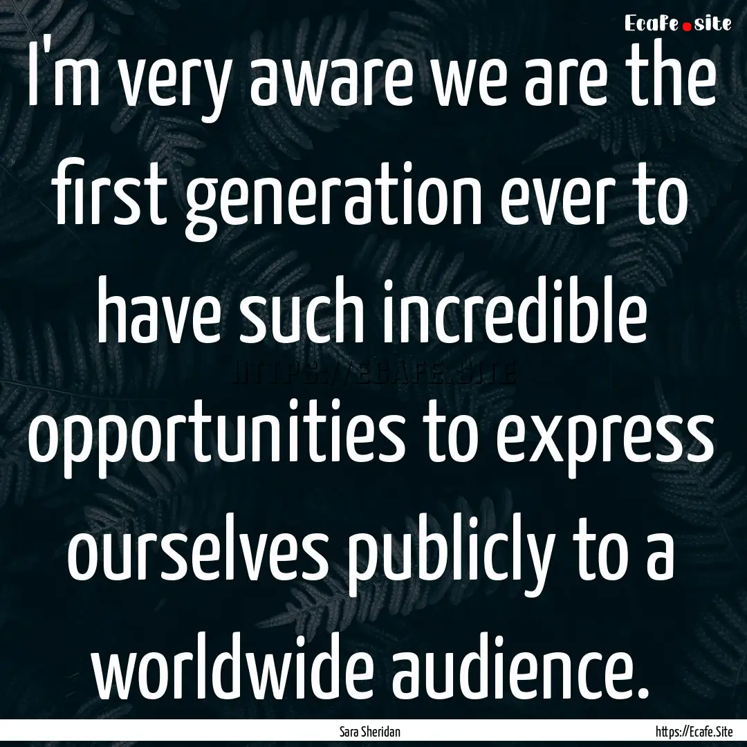 I'm very aware we are the first generation.... : Quote by Sara Sheridan