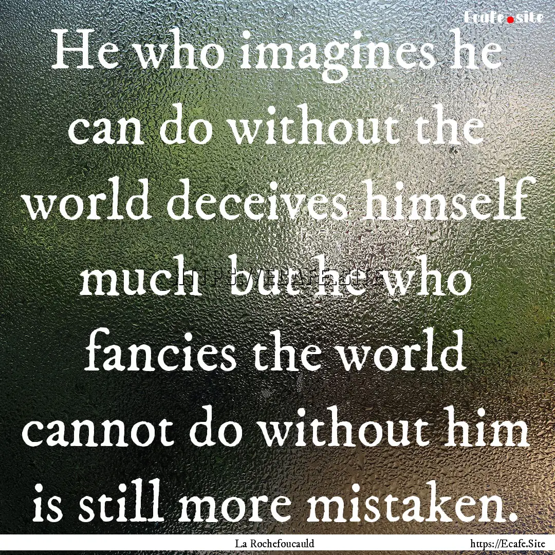 He who imagines he can do without the world.... : Quote by La Rochefoucauld