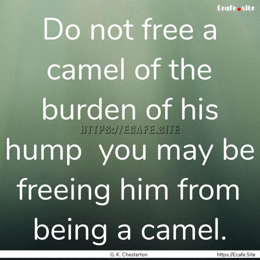 Do not free a camel of the burden of his.... : Quote by G. K. Chesterton