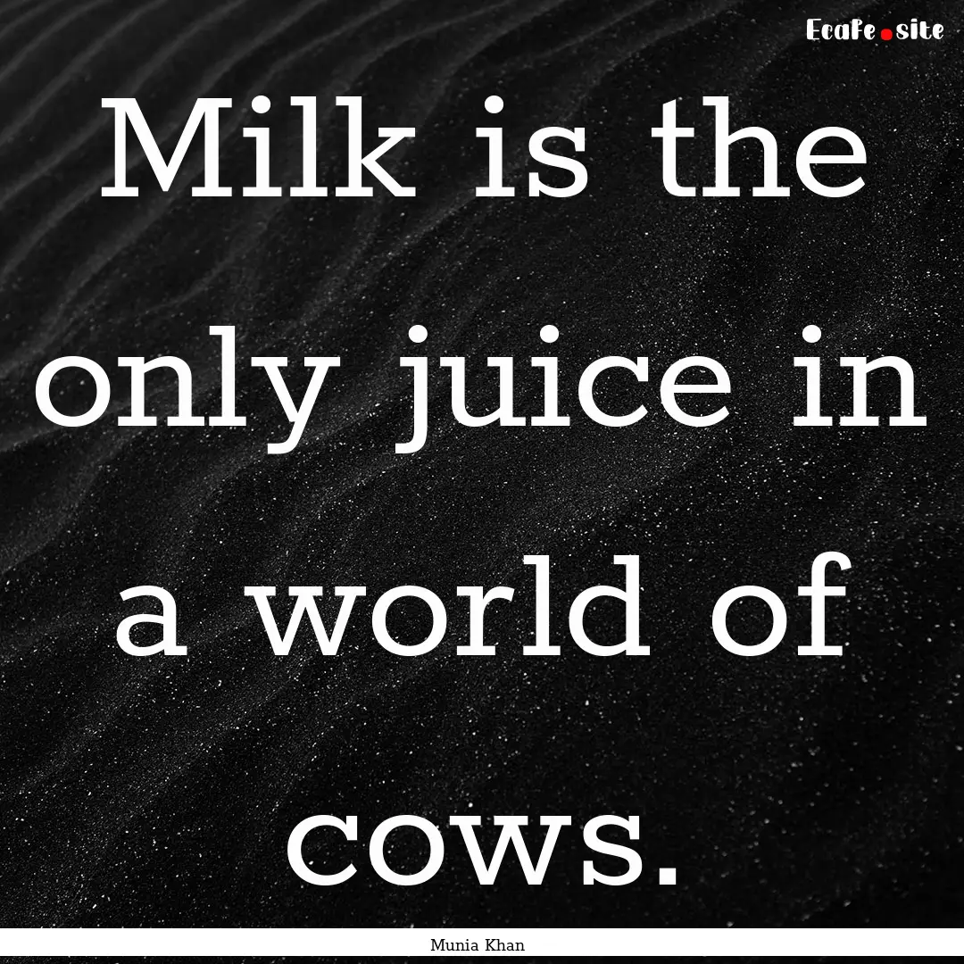 Milk is the only juice in a world of cows..... : Quote by Munia Khan