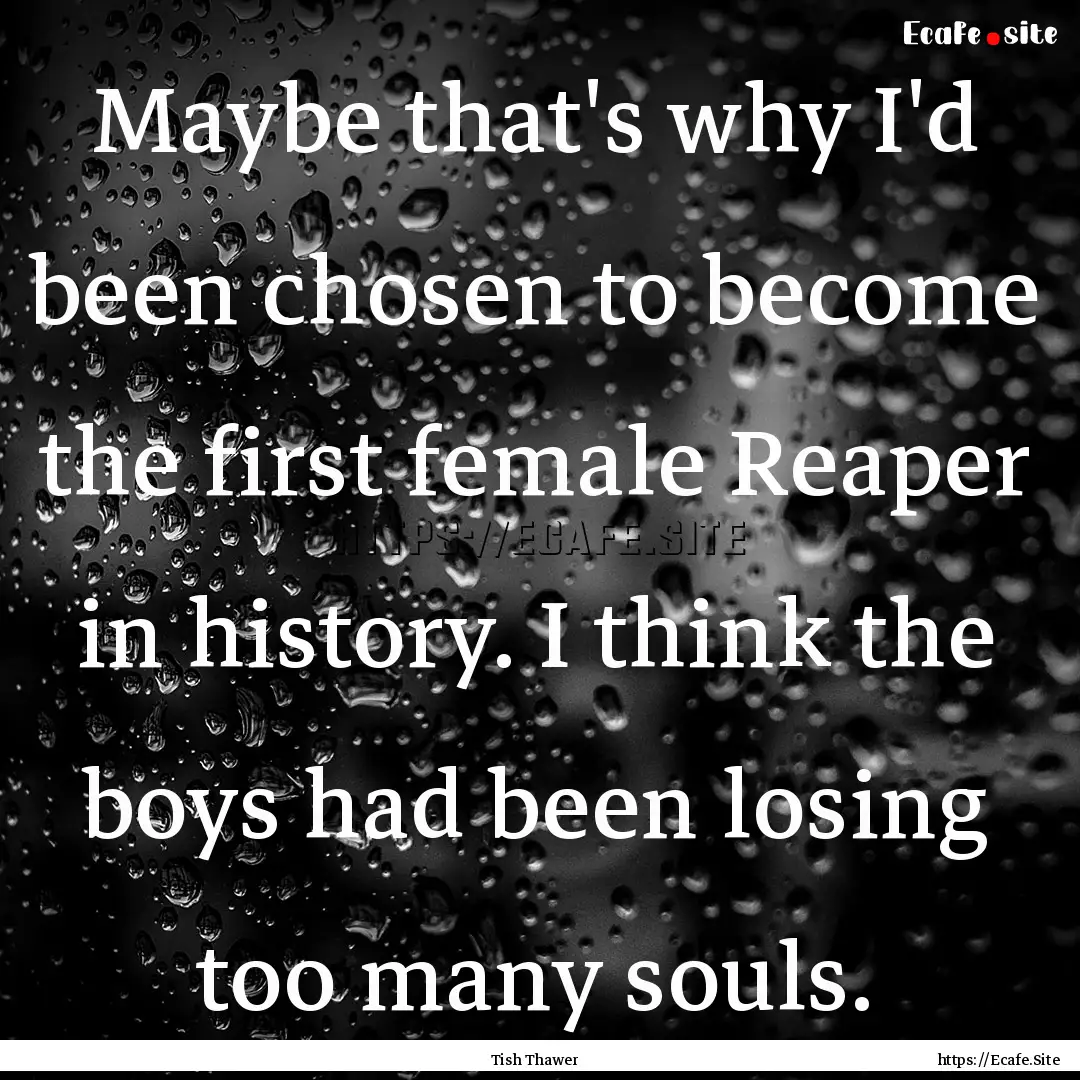 Maybe that's why I'd been chosen to become.... : Quote by Tish Thawer