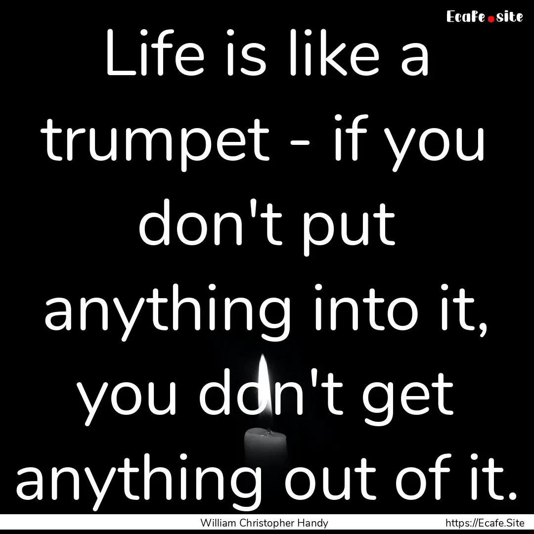 Life is like a trumpet - if you don't put.... : Quote by William Christopher Handy