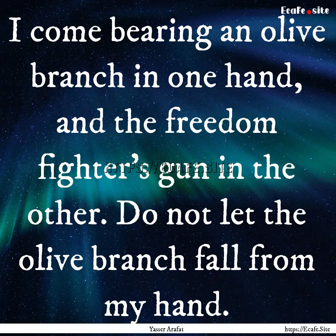 I come bearing an olive branch in one hand,.... : Quote by Yasser Arafat