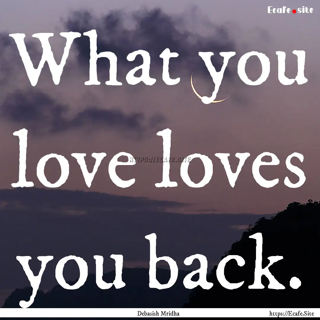 What you love loves you back. : Quote by Debasish Mridha