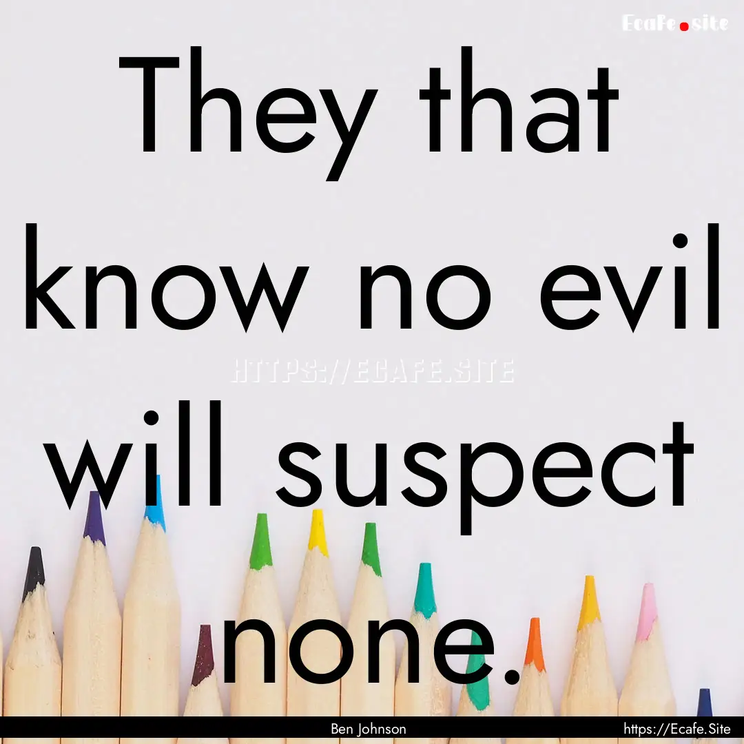 They that know no evil will suspect none..... : Quote by Ben Johnson