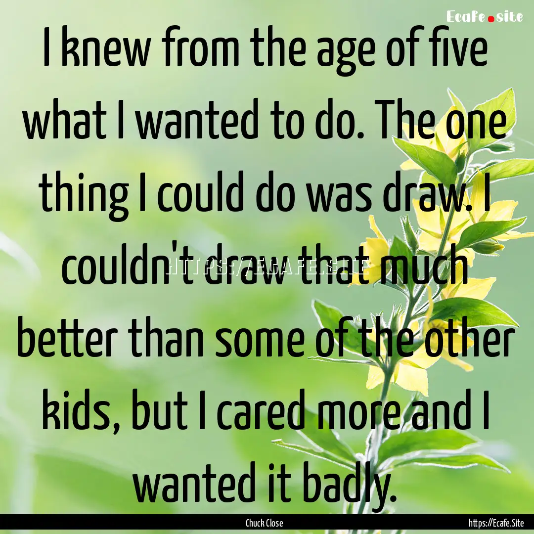 I knew from the age of five what I wanted.... : Quote by Chuck Close