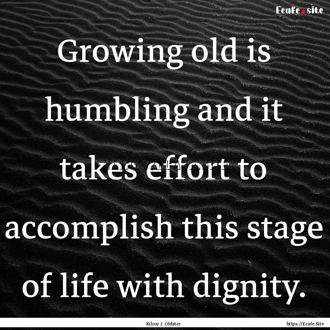 Growing old is humbling and it takes effort.... : Quote by Kilroy J. Oldster