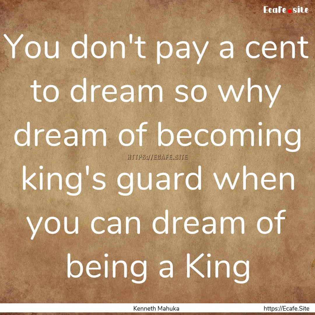 You don't pay a cent to dream so why dream.... : Quote by Kenneth Mahuka