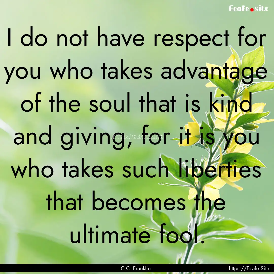 I do not have respect for you who takes advantage.... : Quote by C.C. Franklin