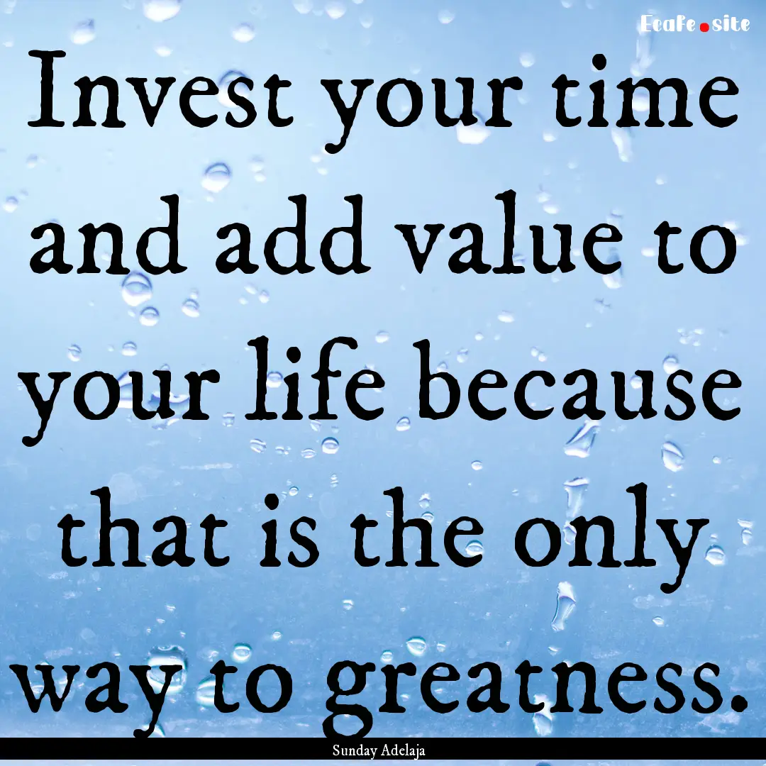 Invest your time and add value to your life.... : Quote by Sunday Adelaja