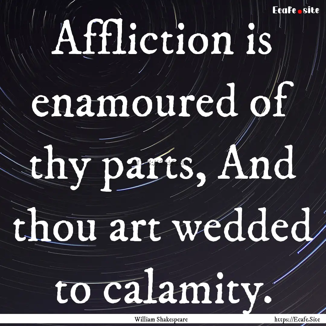 Affliction is enamoured of thy parts, And.... : Quote by William Shakespeare