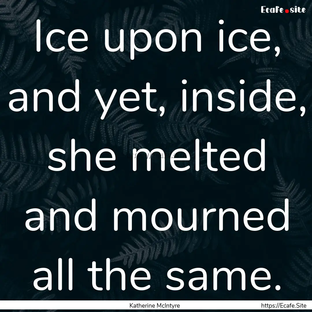 Ice upon ice, and yet, inside, she melted.... : Quote by Katherine McIntyre