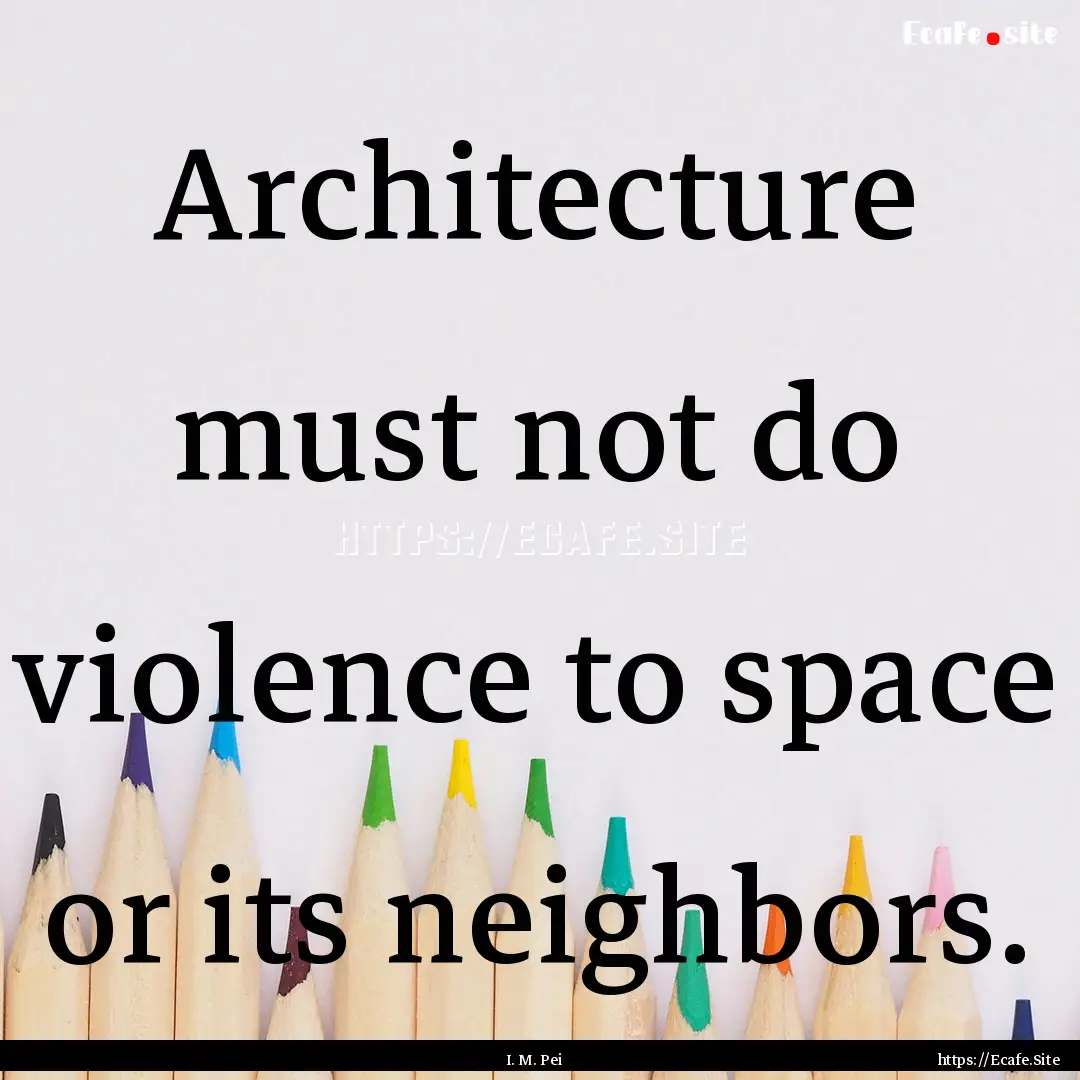 Architecture must not do violence to space.... : Quote by I. M. Pei