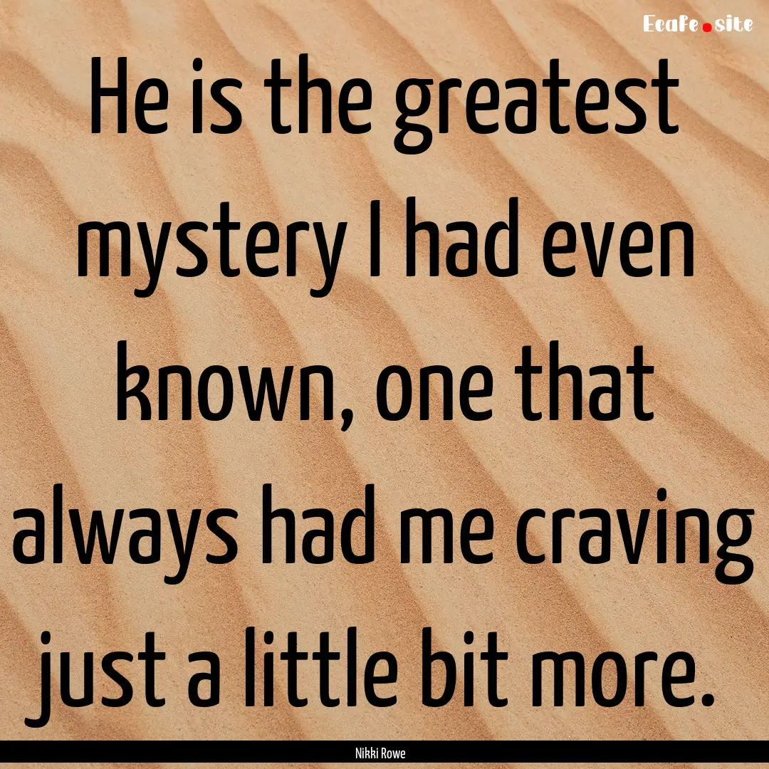 He is the greatest mystery I had even known,.... : Quote by Nikki Rowe