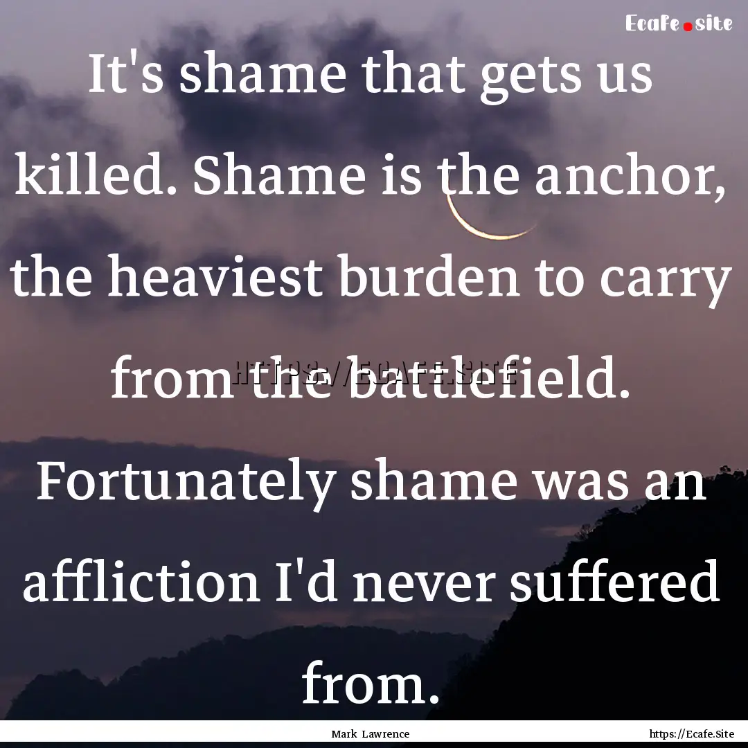 It's shame that gets us killed. Shame is.... : Quote by Mark Lawrence