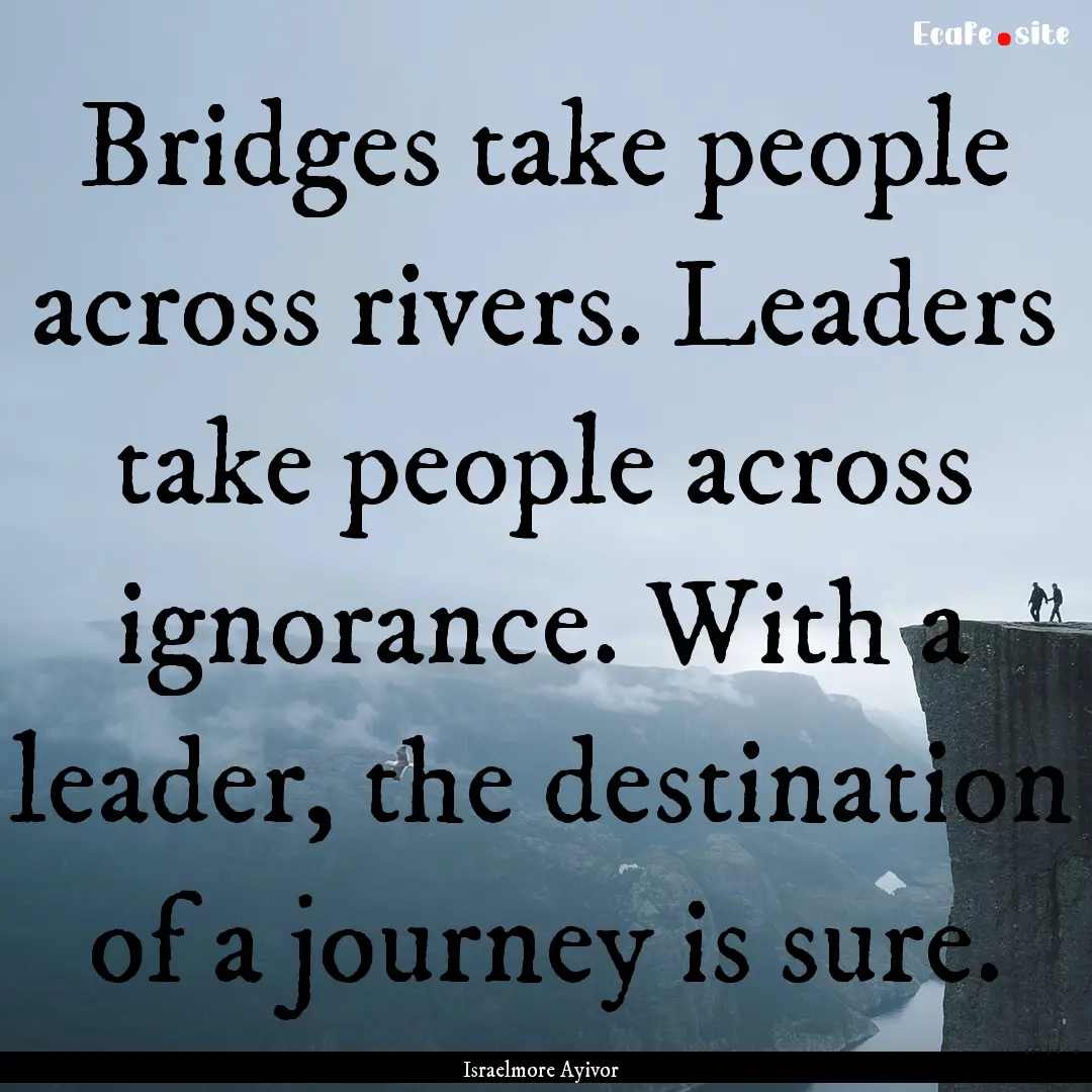 Bridges take people across rivers. Leaders.... : Quote by Israelmore Ayivor