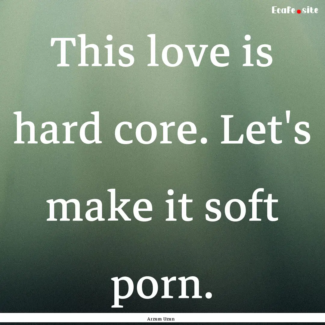 This love is hard core. Let's make it soft.... : Quote by Arzum Uzun