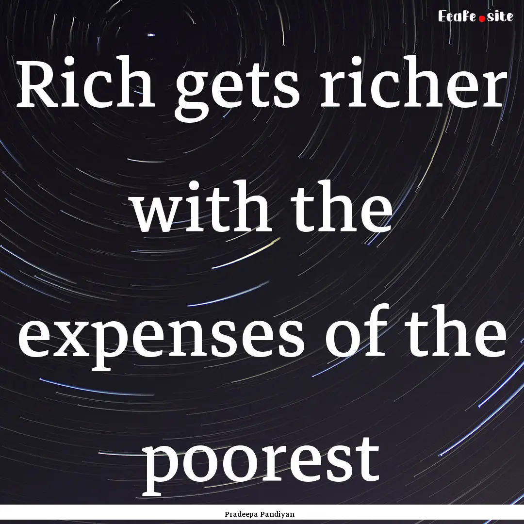 Rich gets richer with the expenses of the.... : Quote by Pradeepa Pandiyan