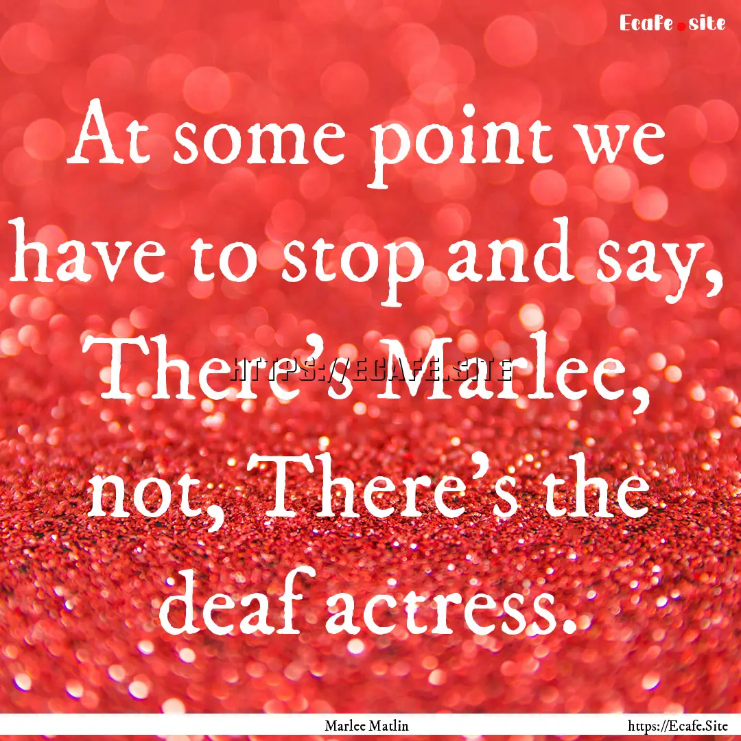 At some point we have to stop and say, There's.... : Quote by Marlee Matlin