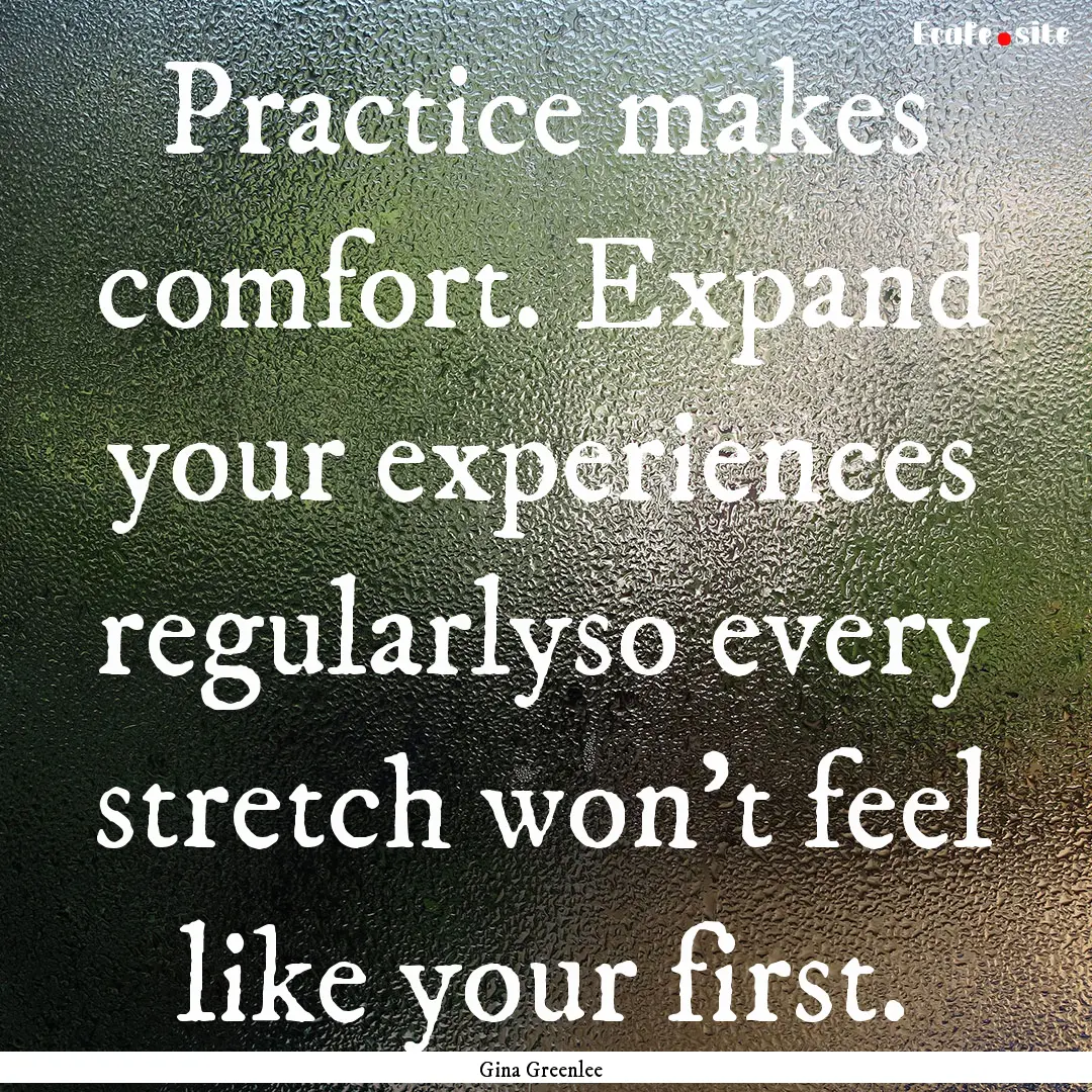 Practice makes comfort. Expand your experiences.... : Quote by Gina Greenlee