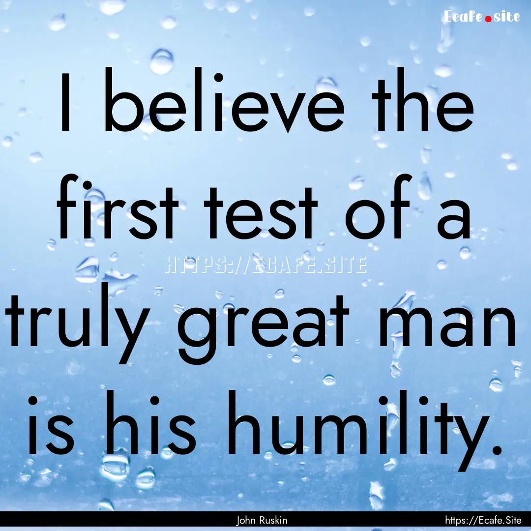 I believe the first test of a truly great.... : Quote by John Ruskin