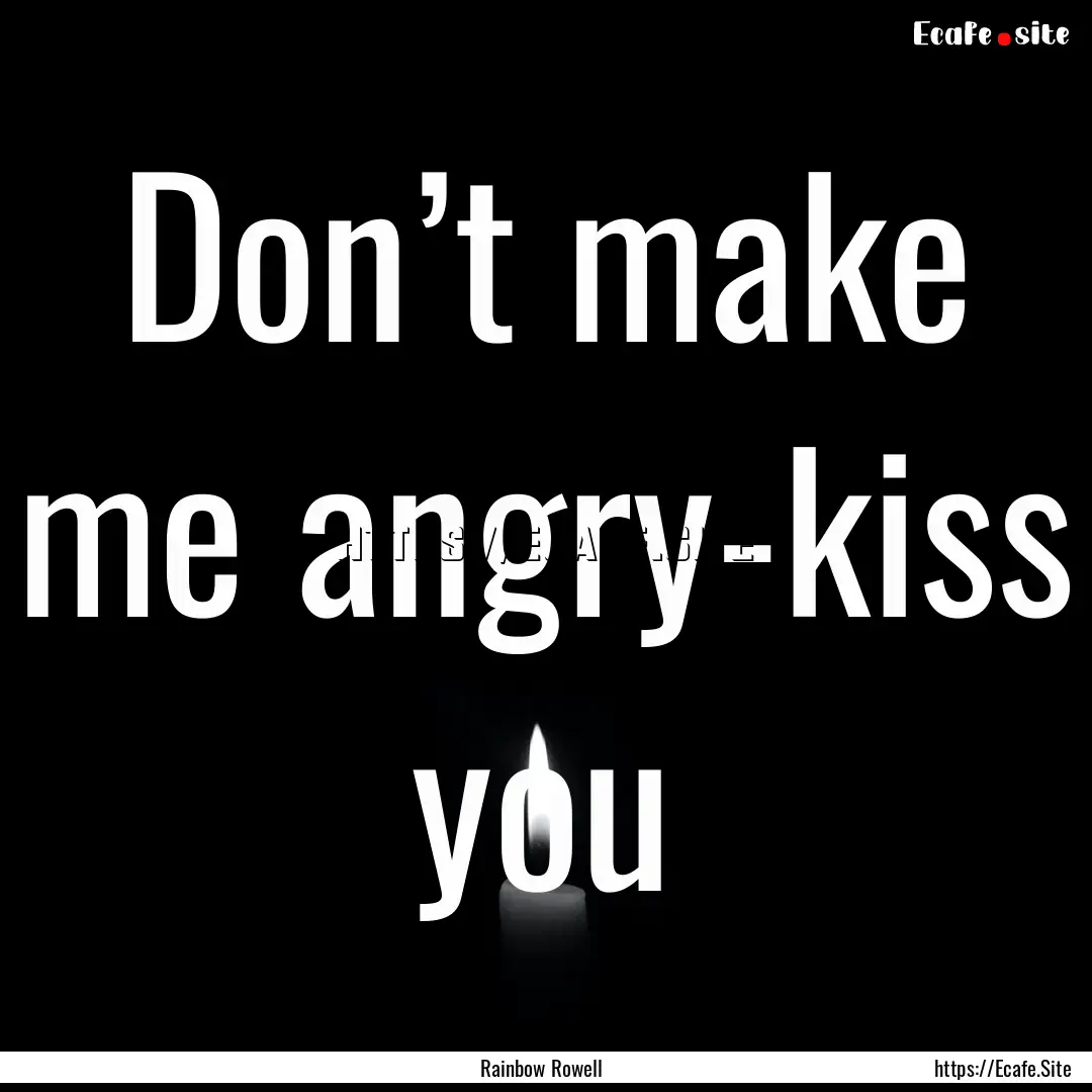 Don’t make me angry-kiss you : Quote by Rainbow Rowell