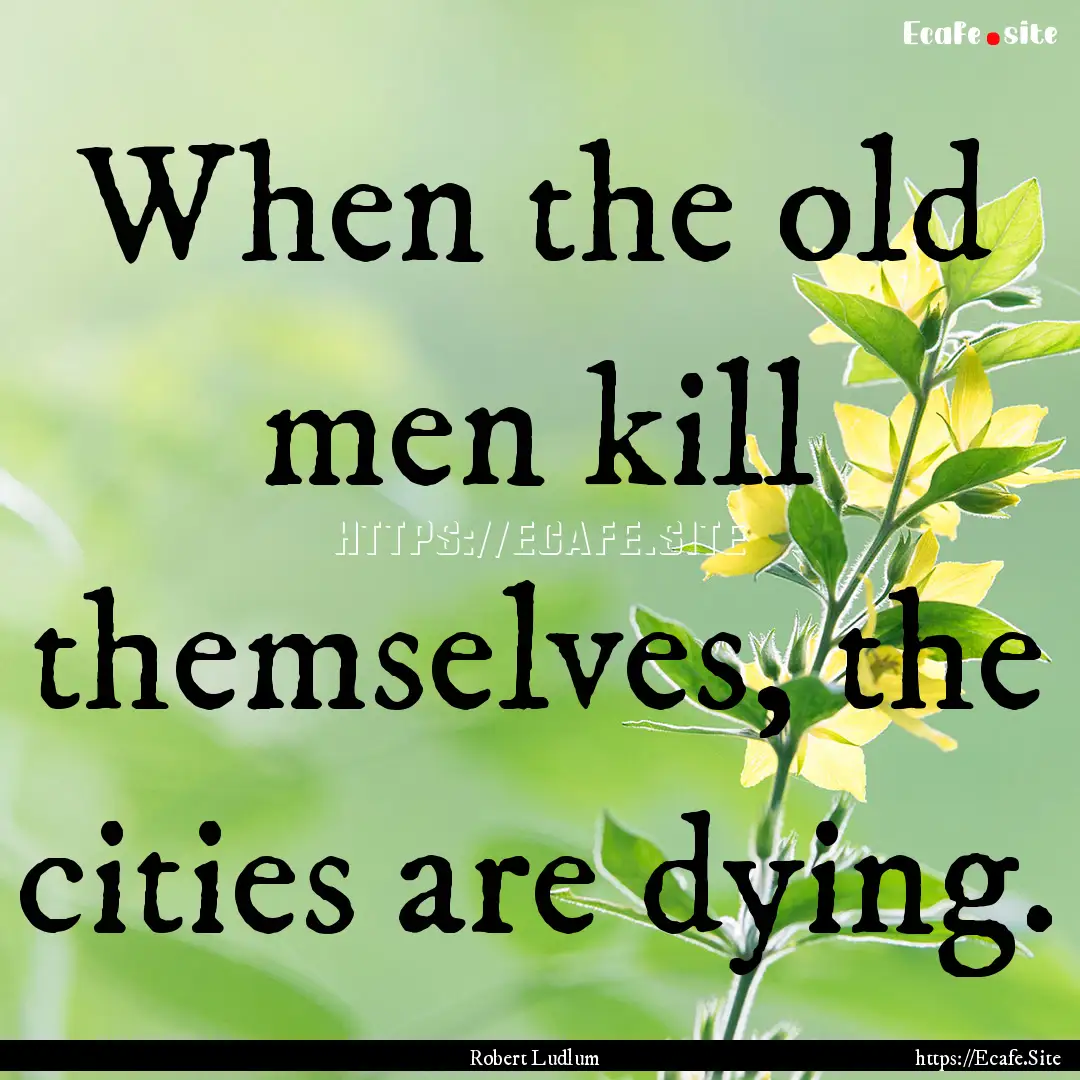 When the old men kill themselves, the cities.... : Quote by Robert Ludlum