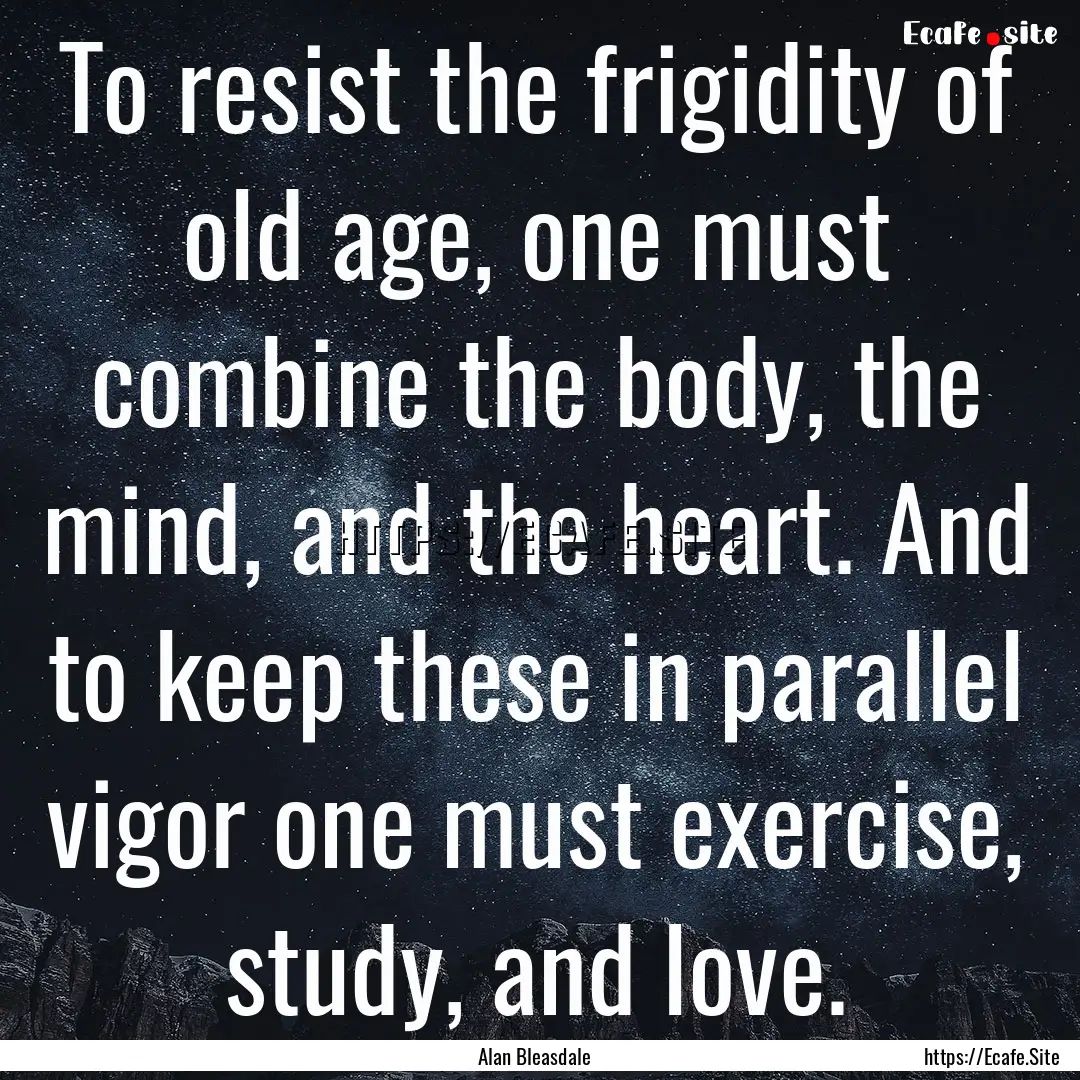 To resist the frigidity of old age, one must.... : Quote by Alan Bleasdale