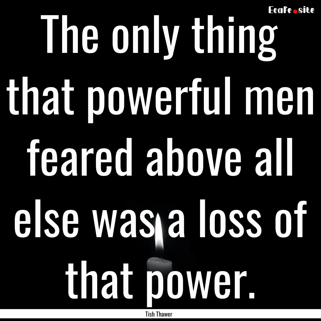 The only thing that powerful men feared above.... : Quote by Tish Thawer