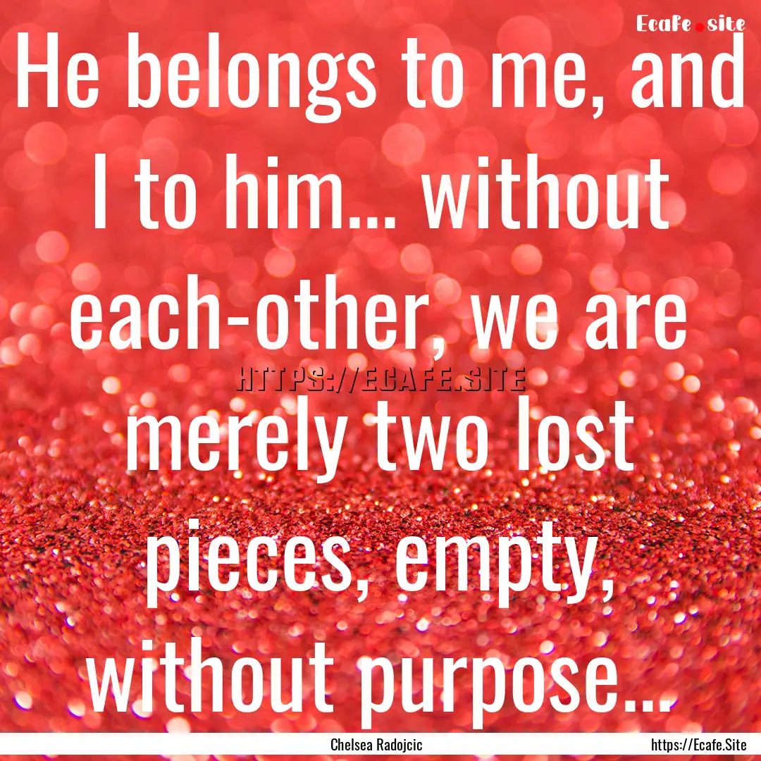 He belongs to me, and I to him... without.... : Quote by Chelsea Radojcic