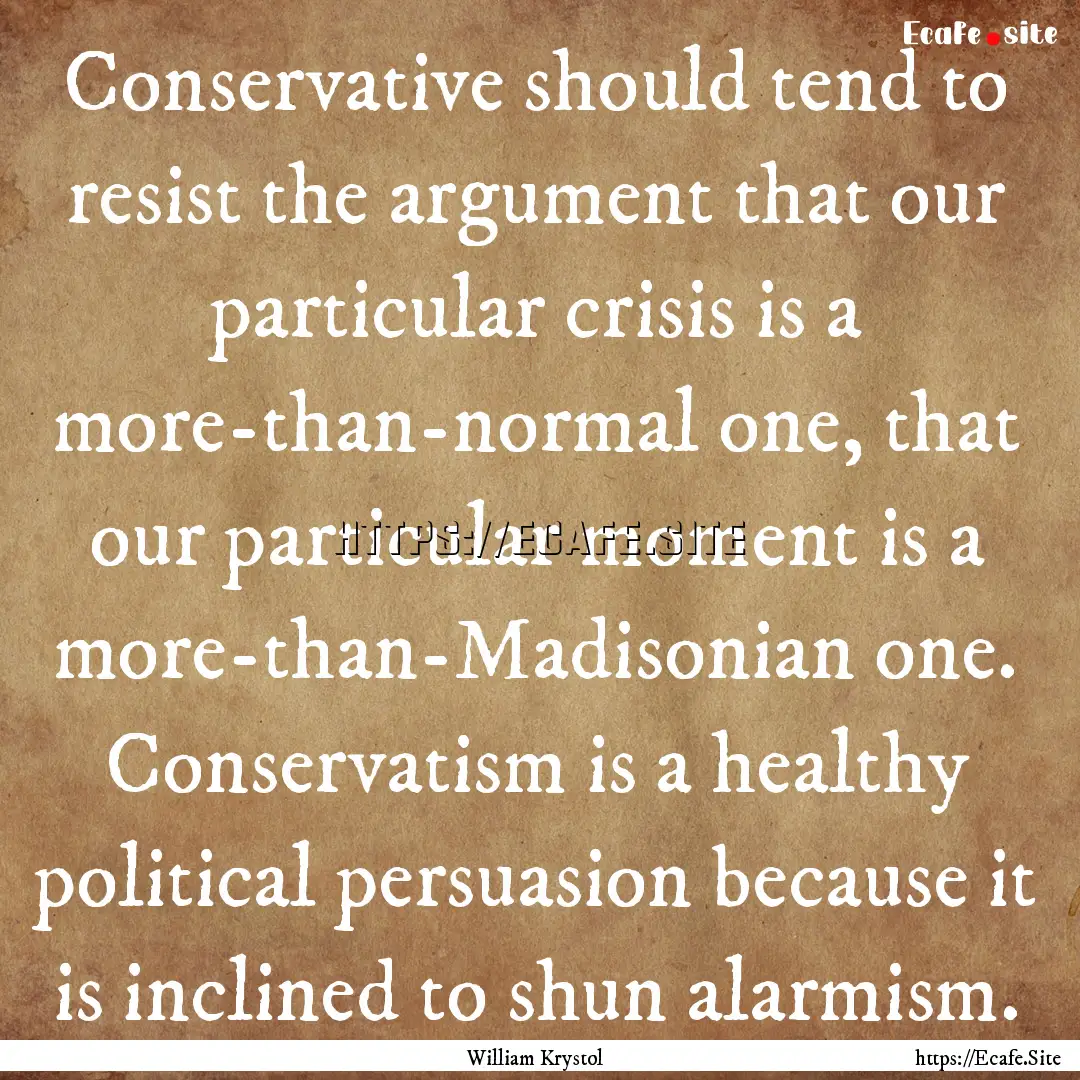 Conservative should tend to resist the argument.... : Quote by William Krystol