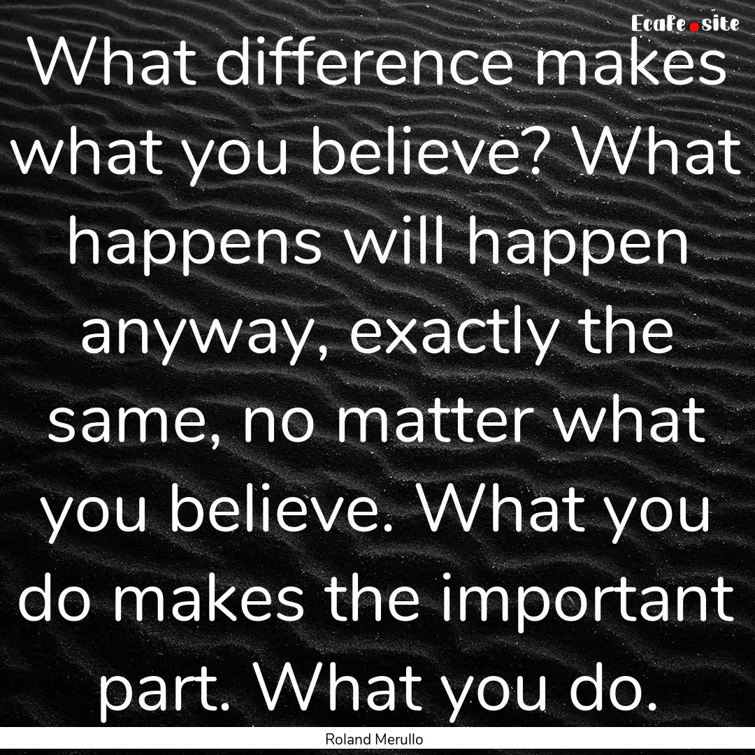 What difference makes what you believe? What.... : Quote by Roland Merullo