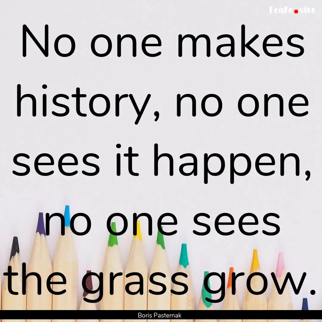 No one makes history, no one sees it happen,.... : Quote by Boris Pasternak