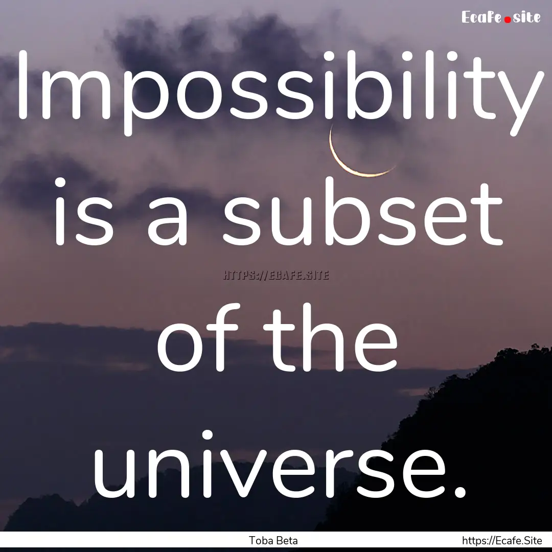 Impossibility is a subset of the universe..... : Quote by Toba Beta