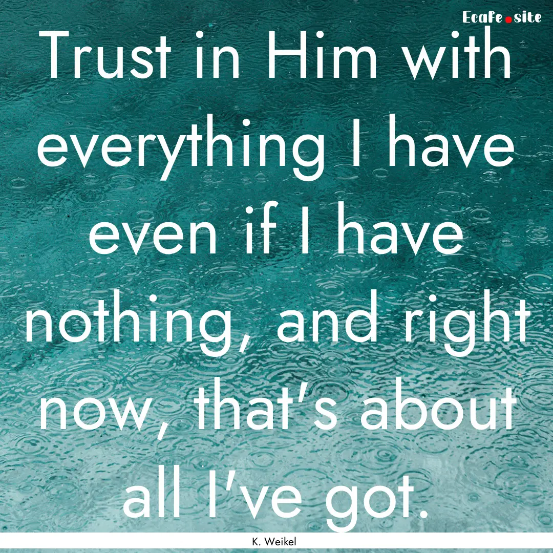 Trust in Him with everything I have even.... : Quote by K. Weikel