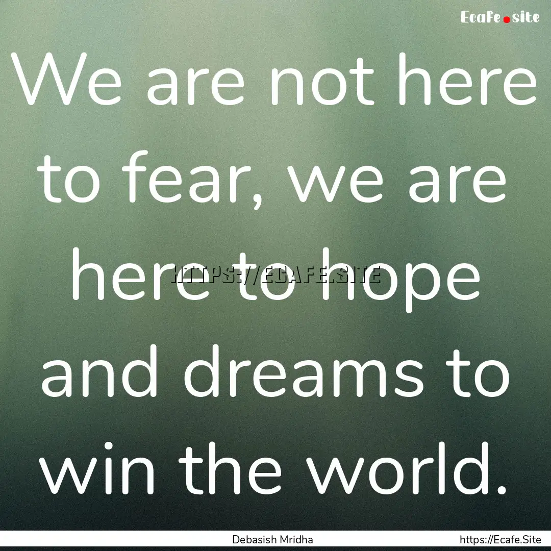 We are not here to fear, we are here to hope.... : Quote by Debasish Mridha