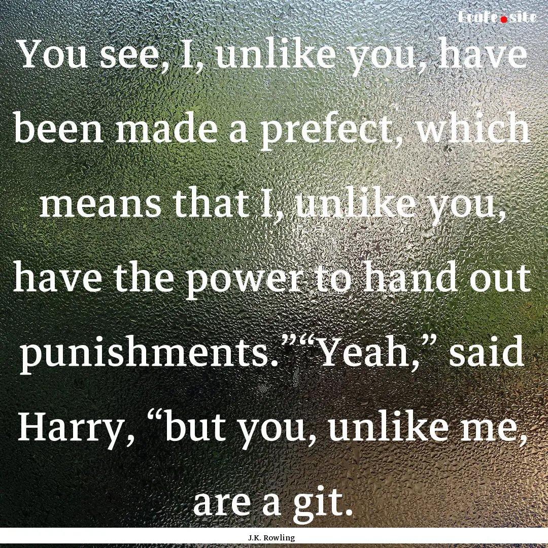 You see, I, unlike you, have been made a.... : Quote by J.K. Rowling