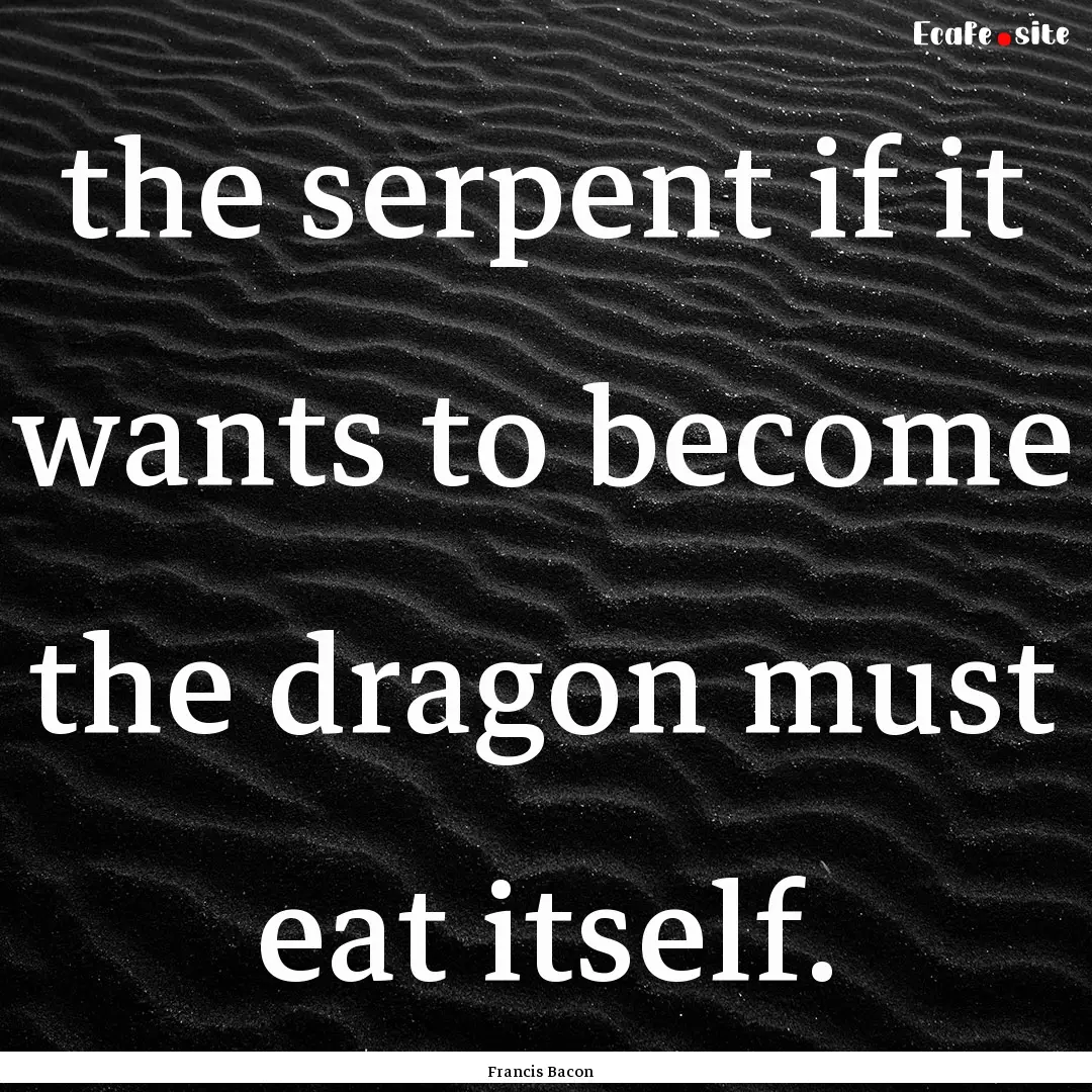 the serpent if it wants to become the dragon.... : Quote by Francis Bacon