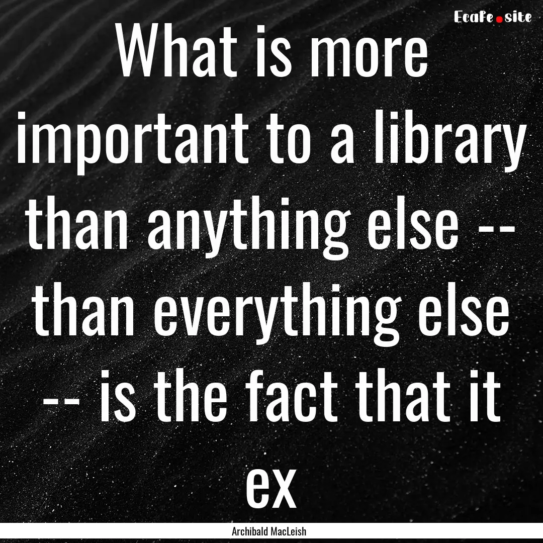 What is more important to a library than.... : Quote by Archibald MacLeish