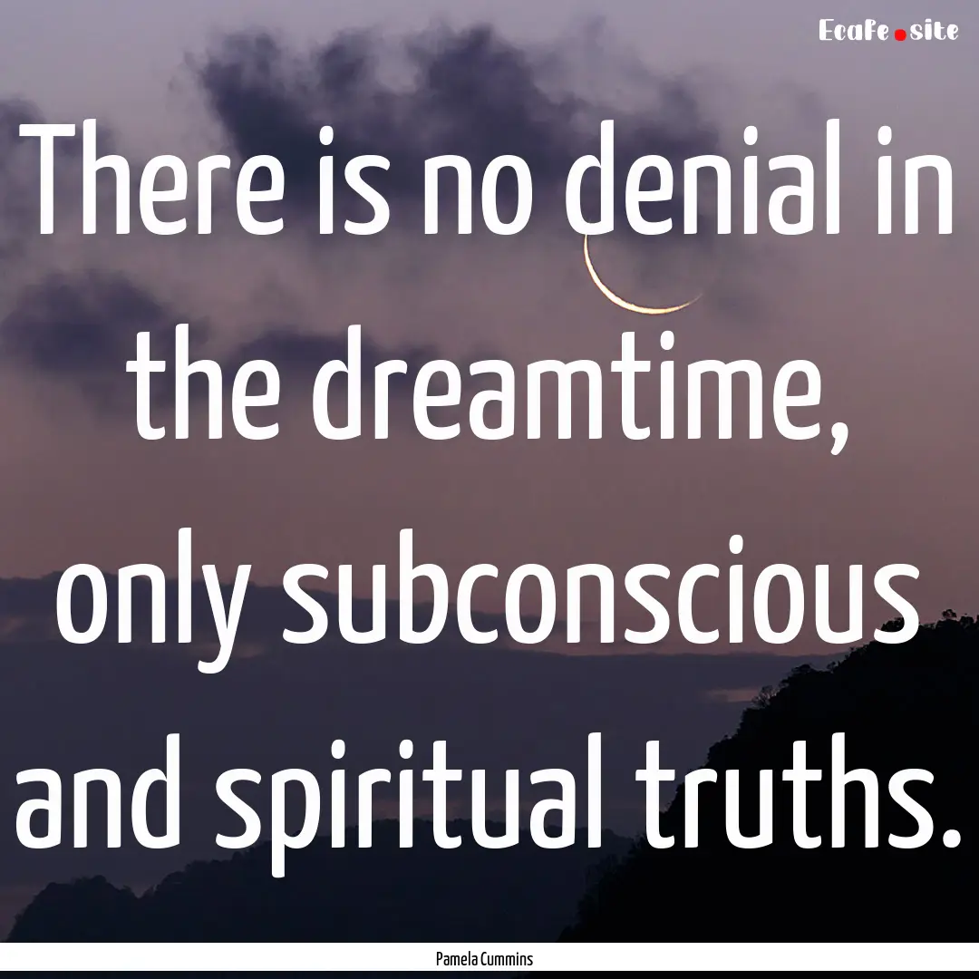 There is no denial in the dreamtime, only.... : Quote by Pamela Cummins