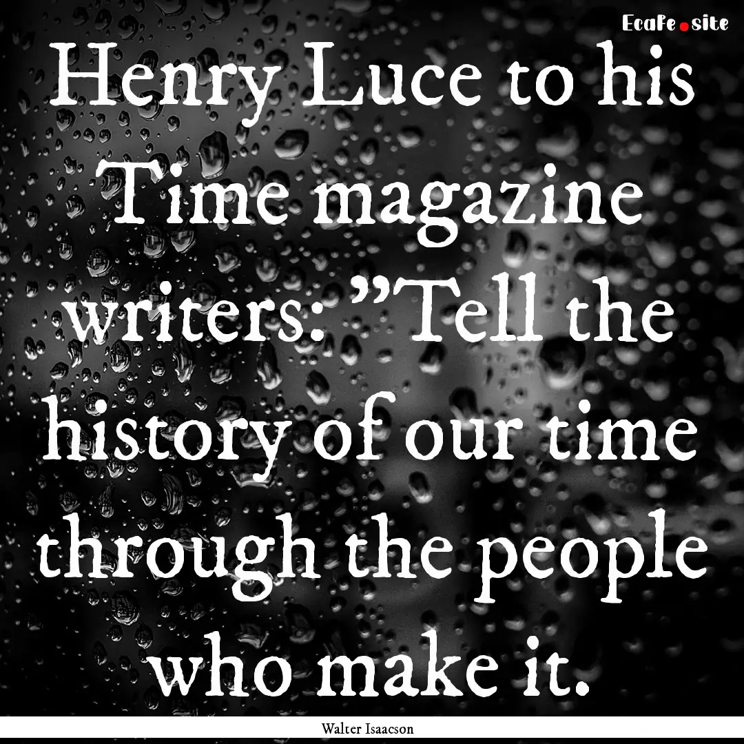 Henry Luce to his Time magazine writers:.... : Quote by Walter Isaacson