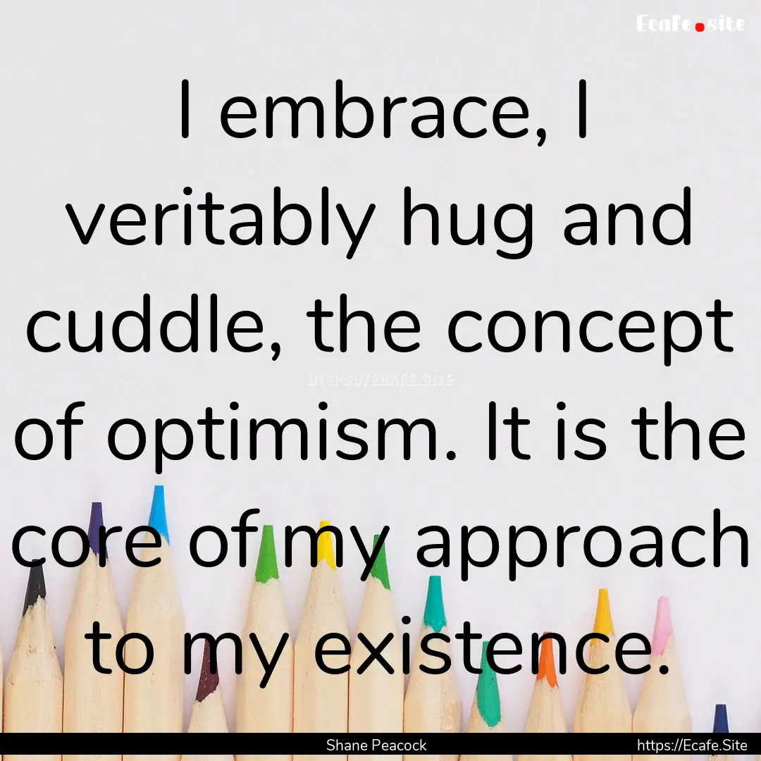 I embrace, I veritably hug and cuddle, the.... : Quote by Shane Peacock