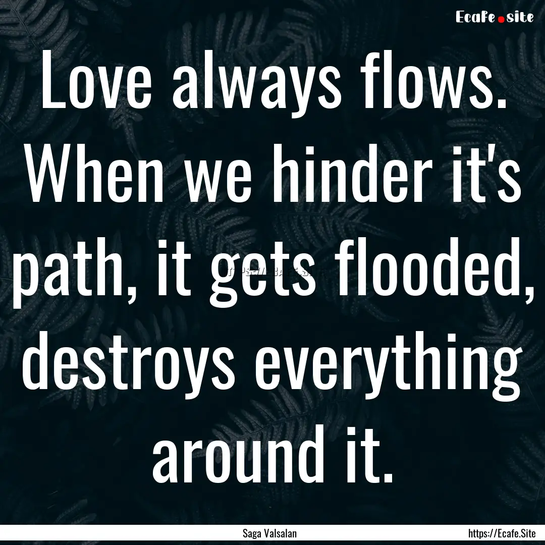 Love always flows. When we hinder it's path,.... : Quote by Saga Valsalan