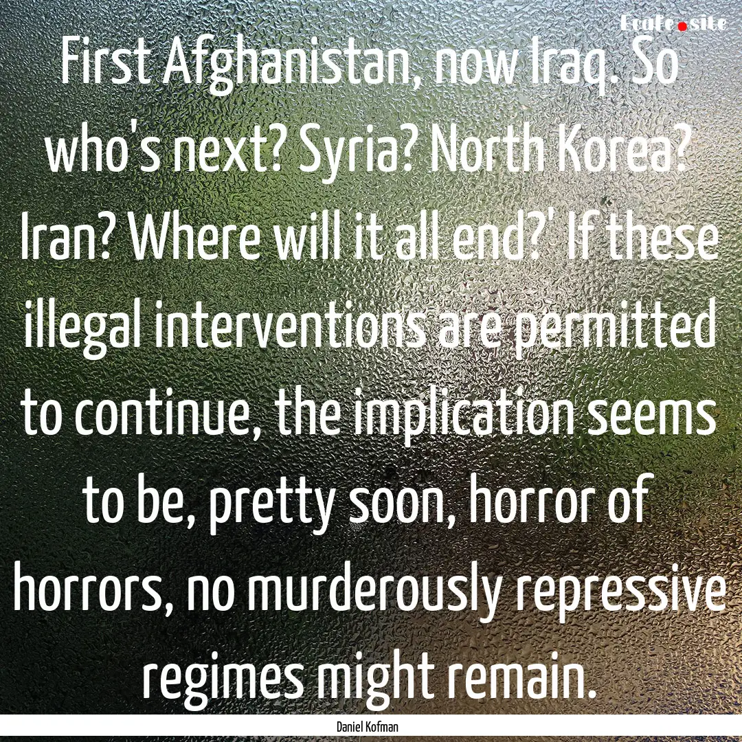 First Afghanistan, now Iraq. So who's next?.... : Quote by Daniel Kofman