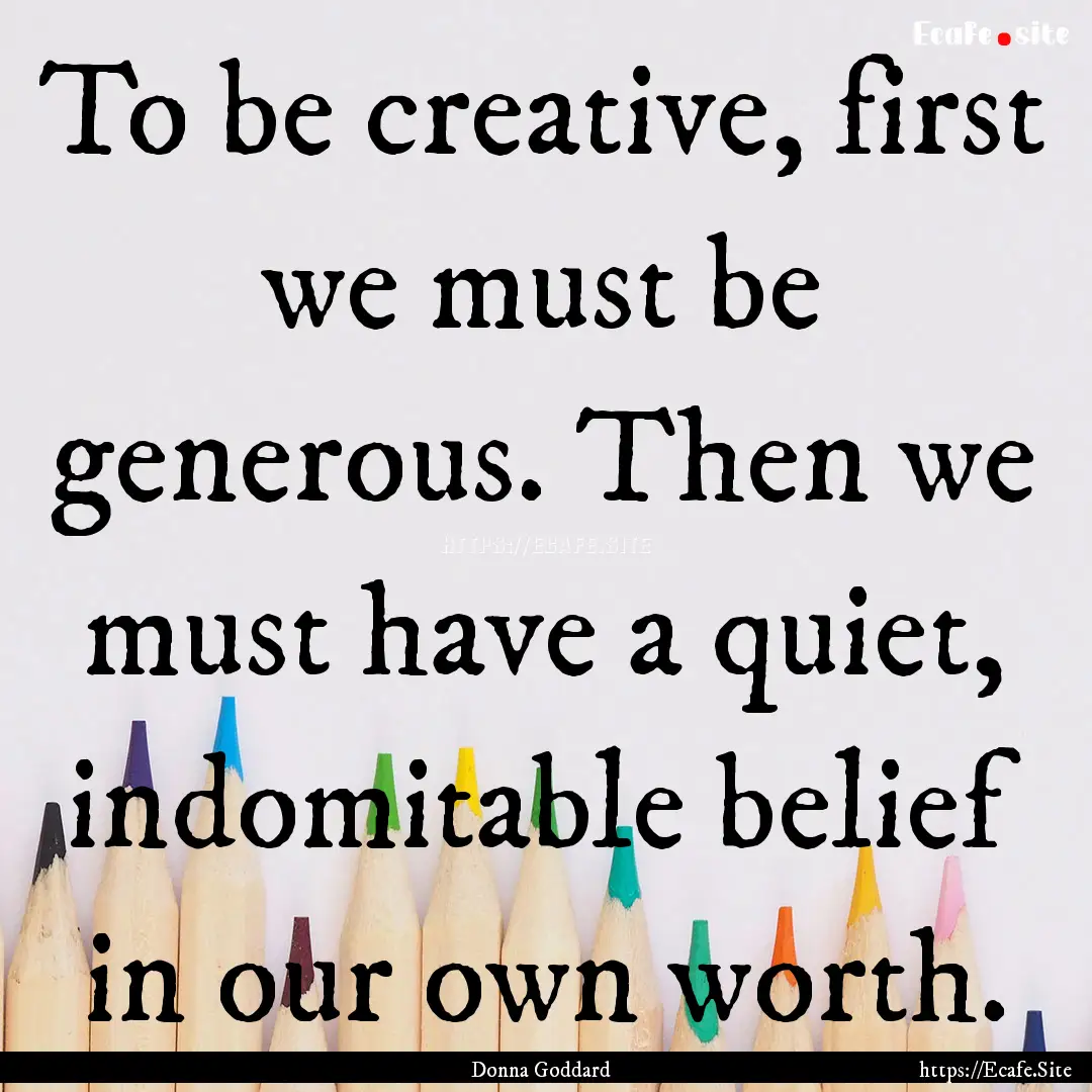 To be creative, first we must be generous..... : Quote by Donna Goddard