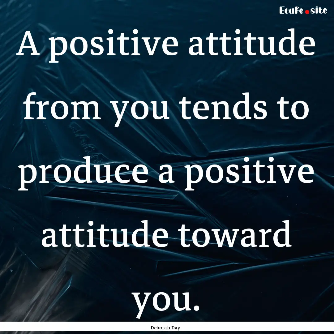 A positive attitude from you tends to produce.... : Quote by Deborah Day