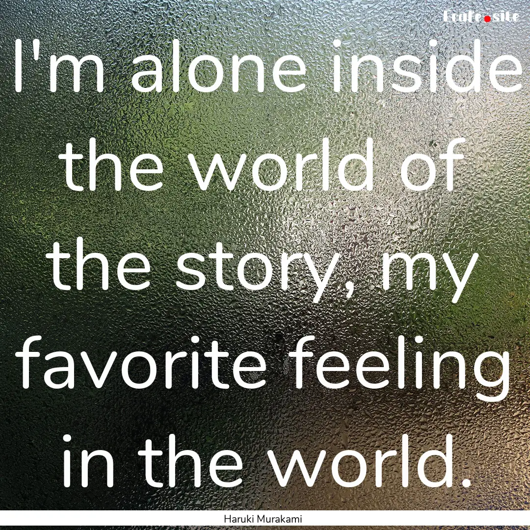 I'm alone inside the world of the story,.... : Quote by Haruki Murakami