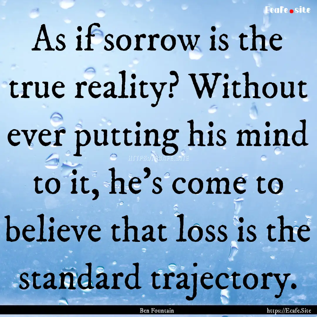 As if sorrow is the true reality? Without.... : Quote by Ben Fountain