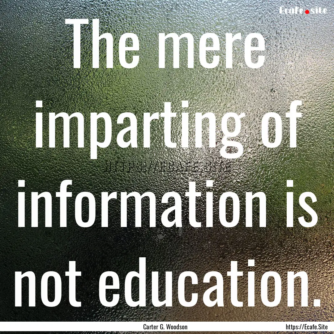 The mere imparting of information is not.... : Quote by Carter G. Woodson