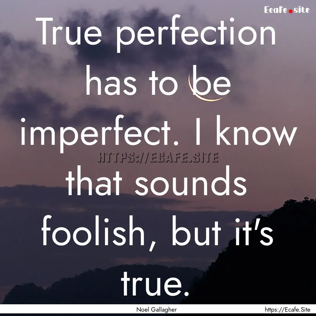 True perfection has to be imperfect. I know.... : Quote by Noel Gallagher